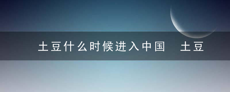 土豆什么时候进入中国 土豆是哪个时期进入中国